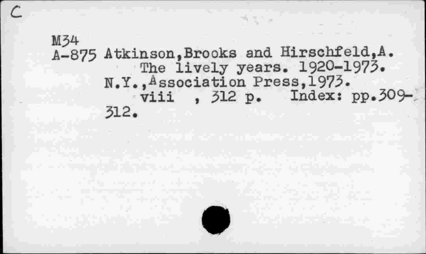 ﻿M54
A-875 Atkin son, Brooks and. Hirschfeld,A.
The lively years. 1920-1973.
N.Y.(Association Press,1975.
viii , 512 p. Index: pp.3O9-312.